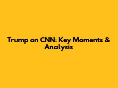 Trump on CNN: Key Moments & Analysis