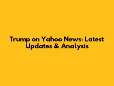 Trump on Yahoo News: Latest Updates & Analysis
