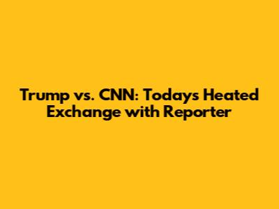 Trump vs. CNN: Today's Heated Exchange with Reporter