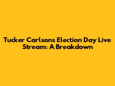 Tucker Carlson's Election Day Live Stream: A Breakdown