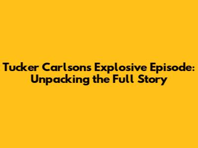 Tucker Carlson's Explosive Episode: Unpacking the Full Story