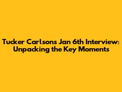 Tucker Carlson's Jan 6th Interview: Unpacking the Key Moments