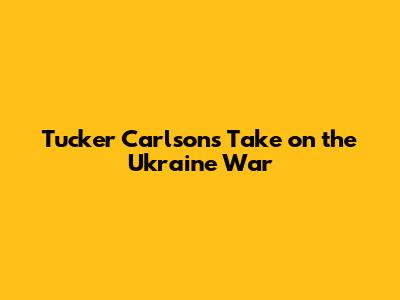 Tucker Carlson's Take on the Ukraine War