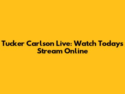 Tucker Carlson Live: Watch Today's Stream Online