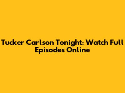 Tucker Carlson Tonight: Watch Full Episodes Online