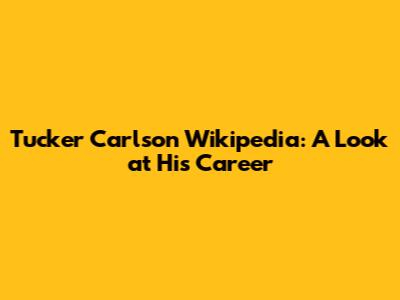 Tucker Carlson Wikipedia: A Look at His Career