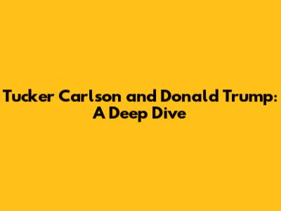 Tucker Carlson and Donald Trump: A Deep Dive