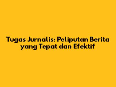 Tugas Jurnalis: Peliputan Berita yang Tepat dan Efektif