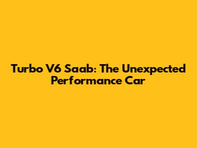 Turbo V6 Saab: The Unexpected Performance Car