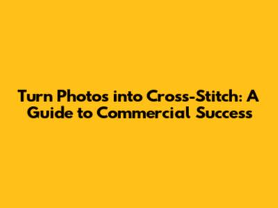 Turn Photos into Cross-Stitch: A Guide to Commercial Success