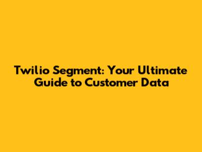 Twilio Segment: Your Ultimate Guide to Customer Data