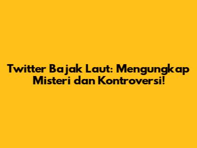 Twitter Bajak Laut: Mengungkap Misteri dan Kontroversi!