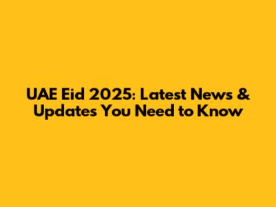 UAE Eid 2025: Latest News & Updates You Need to Know