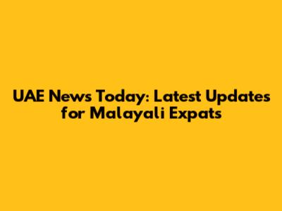 UAE News Today: Latest Updates for Malayali Expats