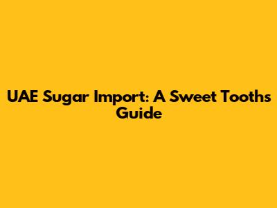 UAE Sugar Import: A Sweet Tooth's Guide