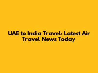UAE to India Travel: Latest Air Travel News Today