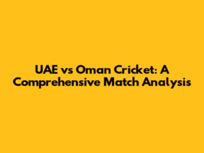 UAE vs Oman Cricket: A Comprehensive Match Analysis