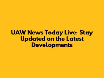 UAW News Today Live: Stay Updated on the Latest Developments