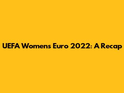 UEFA Women's Euro 2022: A Recap