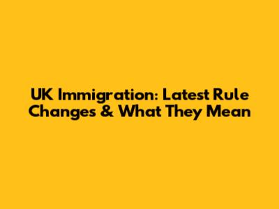 UK Immigration: Latest Rule Changes & What They Mean