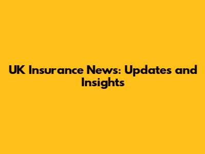 UK Insurance News: Updates and Insights
