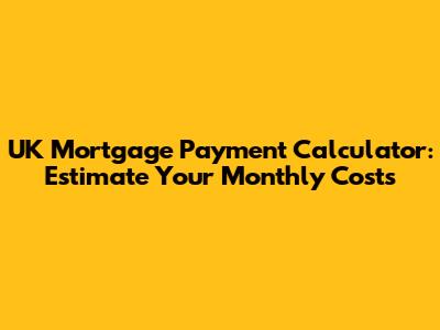 UK Mortgage Payment Calculator: Estimate Your Monthly Costs