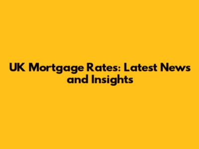 UK Mortgage Rates: Latest News and Insights