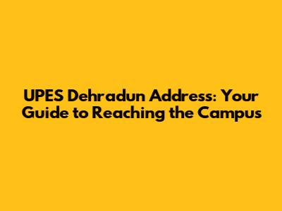 UPES Dehradun Address: Your Guide to Reaching the Campus