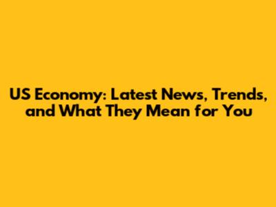 US Economy: Latest News, Trends, and What They Mean for You