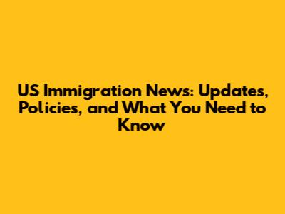 US Immigration News: Updates, Policies, and What You Need to Know