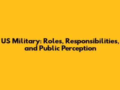 US Military: Roles, Responsibilities, and Public Perception