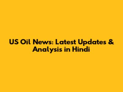 US Oil News: Latest Updates & Analysis in Hindi