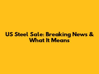US Steel Sale: Breaking News & What It Means