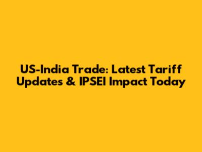 US-India Trade: Latest Tariff Updates & IPSEI Impact Today