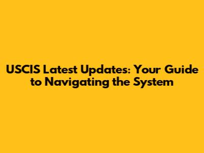 USCIS Latest Updates: Your Guide to Navigating the System