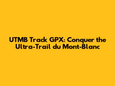 UTMB Track GPX: Conquer the Ultra-Trail du Mont-Blanc