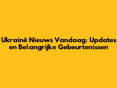 Ukrainë Nieuws Vandaag: Updates en Belangrijke Gebeurtenissen