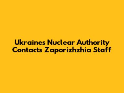 Ukraine's Nuclear Authority Contacts Zaporizhzhia Staff