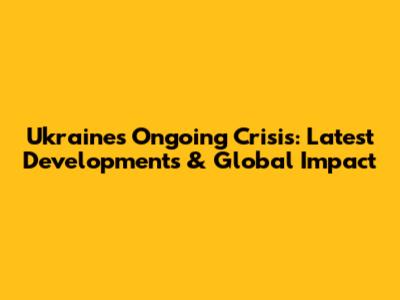 Ukraine's Ongoing Crisis: Latest Developments & Global Impact