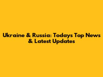 Ukraine & Russia: Today's Top News & Latest Updates
