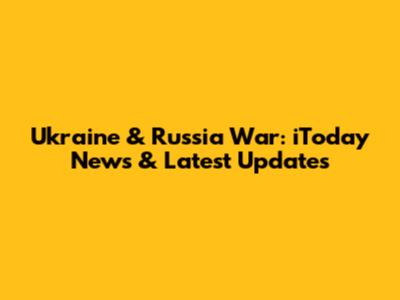 Ukraine & Russia War: iToday News & Latest Updates