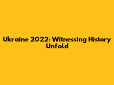 Ukraine 2022: Witnessing History Unfold