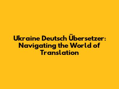 Ukraine Deutsch Übersetzer: Navigating the World of Translation