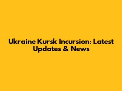 Ukraine Kursk Incursion: Latest Updates & News