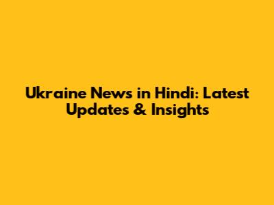 Ukraine News in Hindi: Latest Updates & Insights