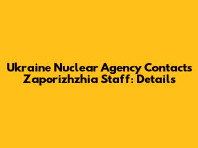 Ukraine Nuclear Agency Contacts Zaporizhzhia Staff: Details