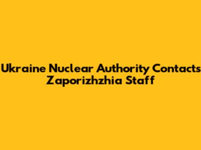 Ukraine Nuclear Authority Contacts Zaporizhzhia Staff