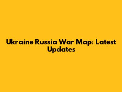 Ukraine Russia War Map: Latest Updates