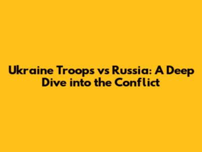 Ukraine Troops vs Russia: A Deep Dive into the Conflict
