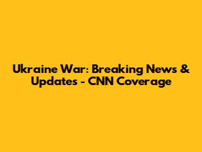 Ukraine War: Breaking News & Updates - CNN Coverage